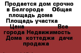 Продается дом срочно в Белгороде. › Общая площадь дома ­ 275 › Площадь участка ­ 11 › Цена ­ 25 000 000 - Все города Недвижимость » Дома, коттеджи, дачи продажа   